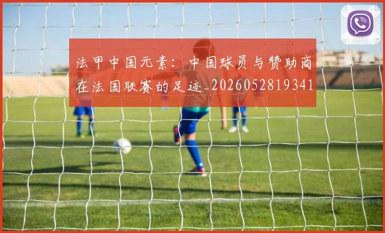 法甲中国元素:中国球员与赞助商在法国联赛的足迹_20260528193417_20260609232655