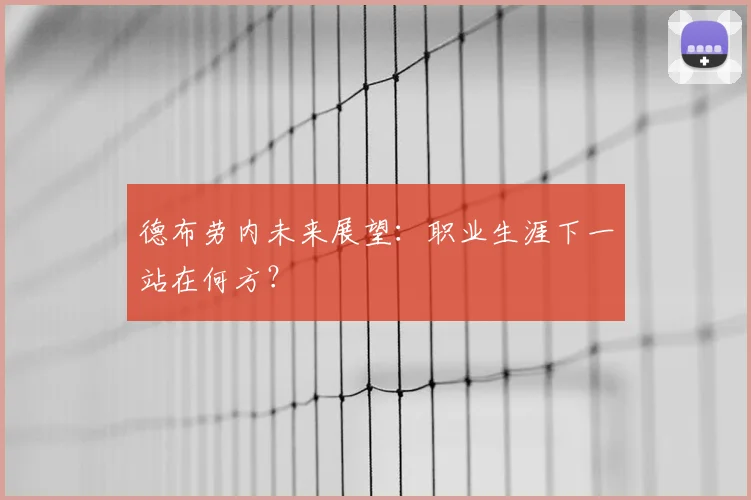 德布劳内未来展望:职业生涯下一站在何方?