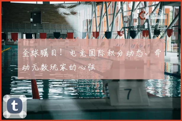 全球瞩目！电竞国际积分动态，牵动无数玩家的心弦