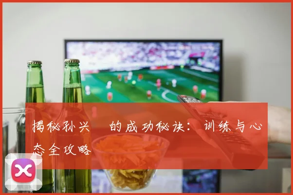 揭秘孙兴慜的成功秘诀:训练与心态全攻略