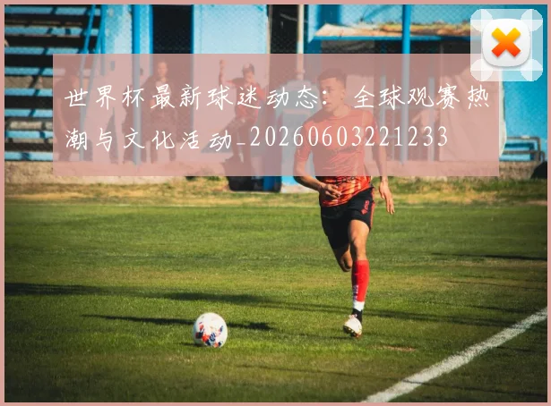 世界杯最新球迷动态:全球观赛热潮与文化活动_20260603221233