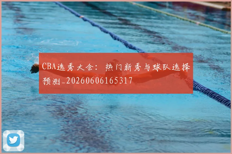 CBA选秀大会：热门新秀与球队选择预测_20260606165317