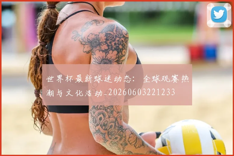 世界杯最新球迷动态：全球观赛热潮与文化活动_20260603221233