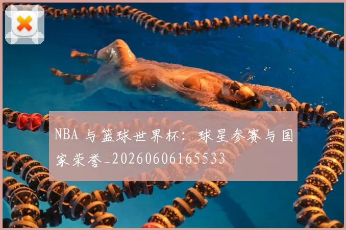 NBA 与篮球世界杯：球星参赛与国家荣誉_20260606165533