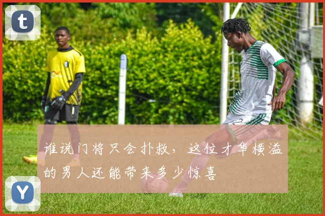 谁说门将只会扑救，这位才华横溢的男人还能带来多少惊喜