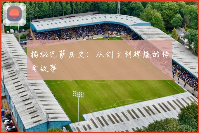 揭秘巴萨历史：从创立到辉煌的传奇故事