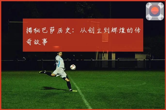 揭秘巴萨历史：从创立到辉煌的传奇故事