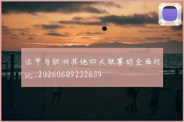 法甲与欧洲其他四大联赛的全面对比_20260609232639